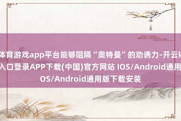 体育游戏app平台能够阻隔“奥特曼”的劝诱力-开云kaiyun登录入口登录APP下载(中国)官方网站 IOS/Android通用版下载安装
