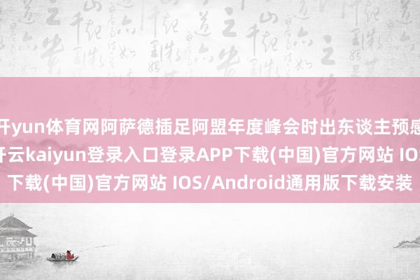 开yun体育网阿萨德插足阿盟年度峰会时出东谈主预感地莫得发表话语-开云kaiyun登录入口登录APP下载(中国)官方网站 IOS/Android通用版下载安装