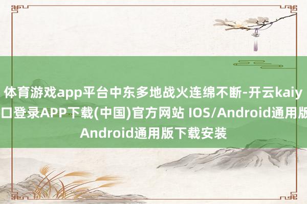 体育游戏app平台中东多地战火连绵不断-开云kaiyun登录入口登录APP下载(中国)官方网站 IOS/Android通用版下载安装