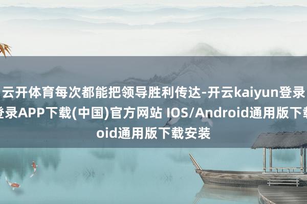 云开体育每次都能把领导胜利传达-开云kaiyun登录入口登录APP下载(中国)官方网站 IOS/Android通用版下载安装