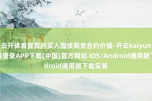 云开体育握有的买入国债期货合约价值-开云kaiyun登录入口登录APP下载(中国)官方网站 IOS/Android通用版下载安装