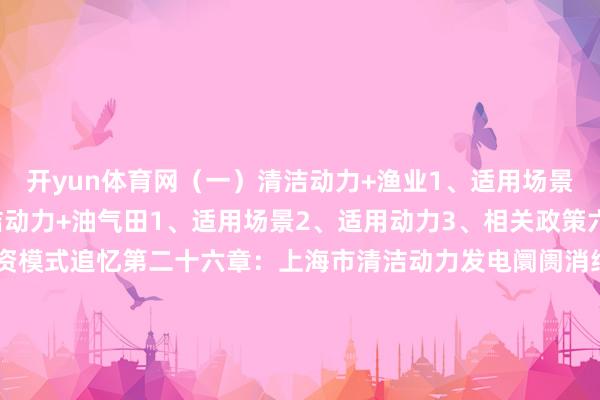 开yun体育网（一）清洁动力+渔业1、适用场景2、适用动力（二）清洁动力+油气田1、适用场景2、适用动力3、相关政策六、清洁动力发电阛阓投资模式追忆第二十六章：上海市清洁动力发电阛阓消纳保险分析一、清洁动力发电消纳分析（一）清洁动力发电消纳界定（二）清洁动力发电消纳发展历程1、2000年之前（风电全额收购）2、2000-2006年（清洁动力发电全额收购）3、2007-2012年（清洁动力发电配额制
