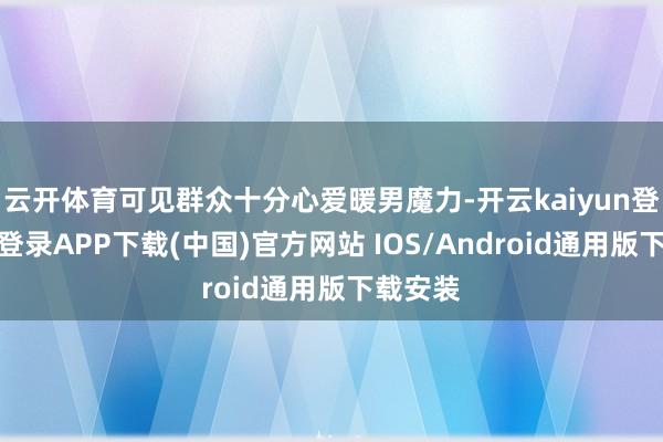 云开体育可见群众十分心爱暖男魔力-开云kaiyun登录入口登录APP下载(中国)官方网站 IOS/Android通用版下载安装