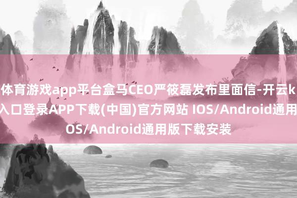 体育游戏app平台盒马CEO严筱磊发布里面信-开云kaiyun登录入口登录APP下载(中国)官方网站 IOS/Android通用版下载安装
