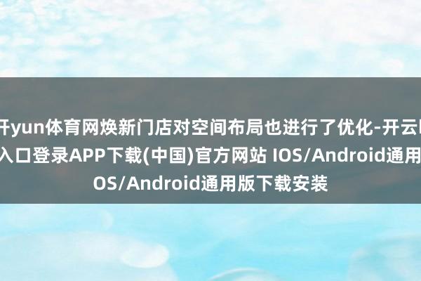 开yun体育网焕新门店对空间布局也进行了优化-开云kaiyun登录入口登录APP下载(中国)官方网站 IOS/Android通用版下载安装
