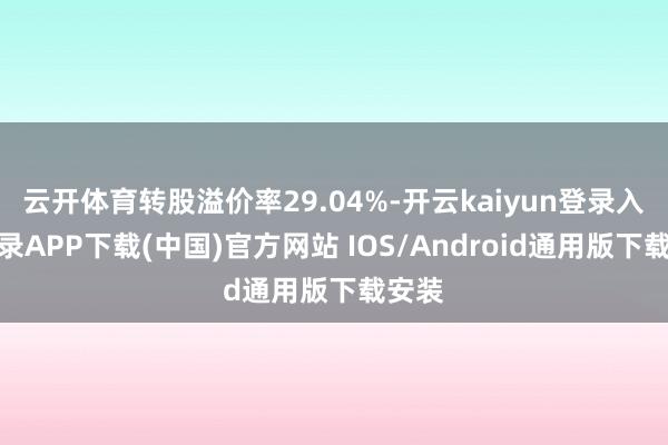 云开体育转股溢价率29.04%-开云kaiyun登录入口登录APP下载(中国)官方网站 IOS/Android通用版下载安装