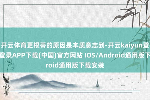 开云体育更根蒂的原因是本质意志到-开云kaiyun登录入口登录APP下载(中国)官方网站 IOS/Android通用版下载安装