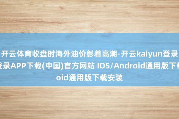 开云体育收盘时海外油价彰着高潮-开云kaiyun登录入口登录APP下载(中国)官方网站 IOS/Android通用版下载安装