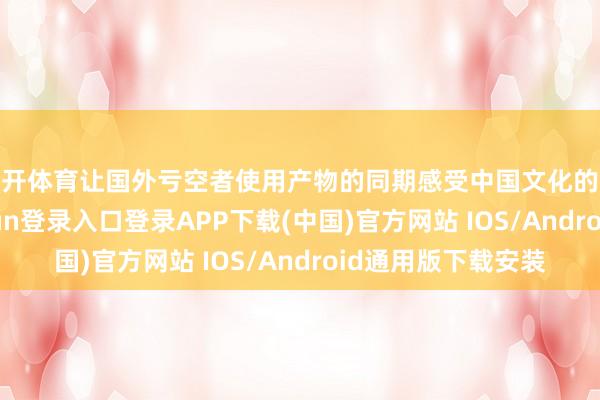云开体育让国外亏空者使用产物的同期感受中国文化的独到韵味-开云kaiyun登录入口登录APP下载(中国)官方网站 IOS/Android通用版下载安装