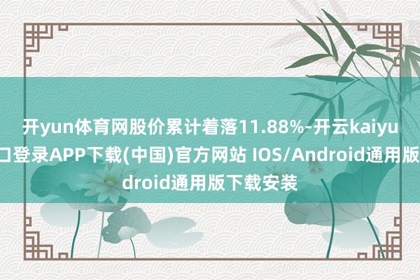 开yun体育网股价累计着落11.88%-开云kaiyun登录入口登录APP下载(中国)官方网站 IOS/Android通用版下载安装