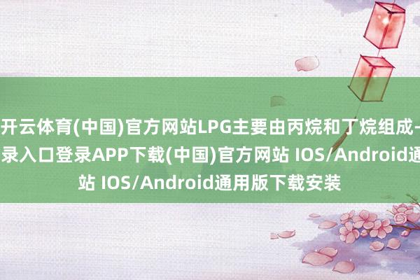 开云体育(中国)官方网站LPG主要由丙烷和丁烷组成-开云kaiyun登录入口登录APP下载(中国)官方网站 IOS/Android通用版下载安装