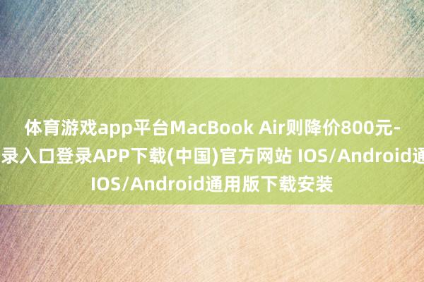 体育游戏app平台MacBook Air则降价800元-开云kaiyun登录入口登录APP下载(中国)官方网站 IOS/Android通用版下载安装