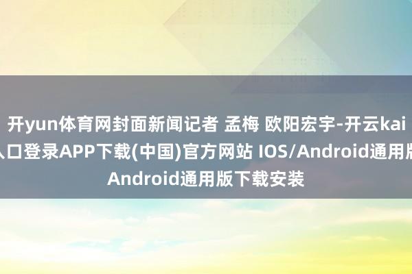 开yun体育网封面新闻记者 孟梅 欧阳宏宇-开云kaiyun登录入口登录APP下载(中国)官方网站 IOS/Android通用版下载安装