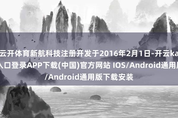 云开体育新航科技注册开发于2016年2月1日-开云kaiyun登录入口登录APP下载(中国)官方网站 IOS/Android通用版下载安装