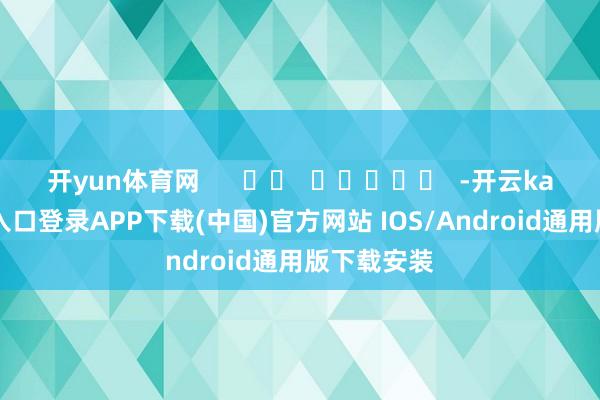 开yun体育网      		  					  -开云kaiyun登录入口登录APP下载(中国)官方网站 IOS/Android通用版下载安装
