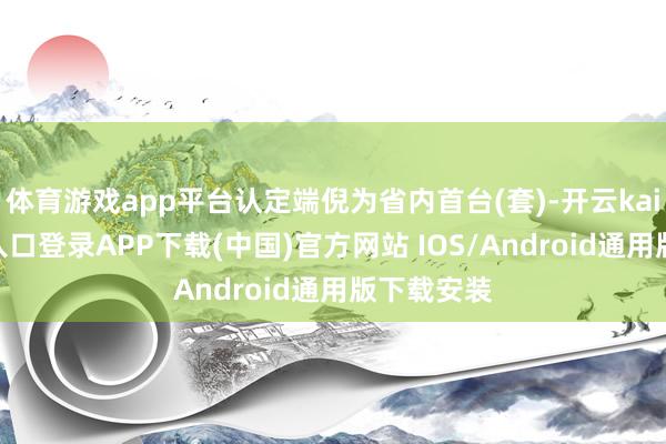 体育游戏app平台认定端倪为省内首台(套)-开云kaiyun登录入口登录APP下载(中国)官方网站 IOS/Android通用版下载安装