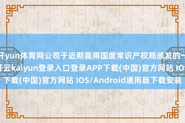 开yun体育网公司于近期赢得国度常识产权局颁发的一项发明专利文凭-开云kaiyun登录入口登录APP下载(中国)官方网站 IOS/Android通用版下载安装