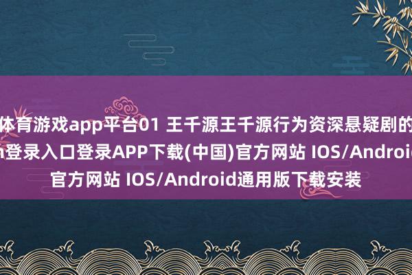 体育游戏app平台01 王千源王千源行为资深悬疑剧的演员-开云kaiyun登录入口登录APP下载(中国)官方网站 IOS/Android通用版下载安装