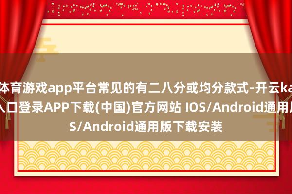体育游戏app平台常见的有二八分或均分款式-开云kaiyun登录入口登录APP下载(中国)官方网站 IOS/Android通用版下载安装