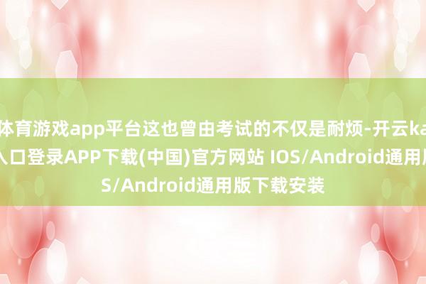 体育游戏app平台这也曾由考试的不仅是耐烦-开云kaiyun登录入口登录APP下载(中国)官方网站 IOS/Android通用版下载安装