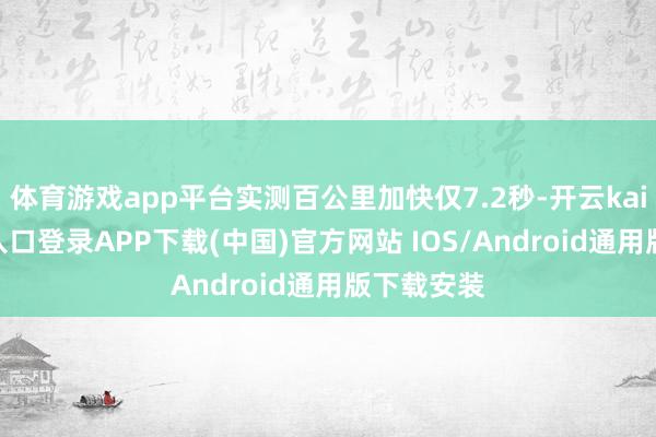 体育游戏app平台实测百公里加快仅7.2秒-开云kaiyun登录入口登录APP下载(中国)官方网站 IOS/Android通用版下载安装