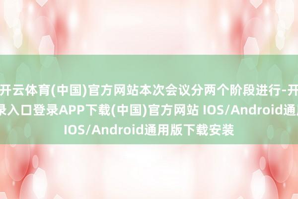开云体育(中国)官方网站　　本次会议分两个阶段进行-开云kaiyun登录入口登录APP下载(中国)官方网站 IOS/Android通用版下载安装