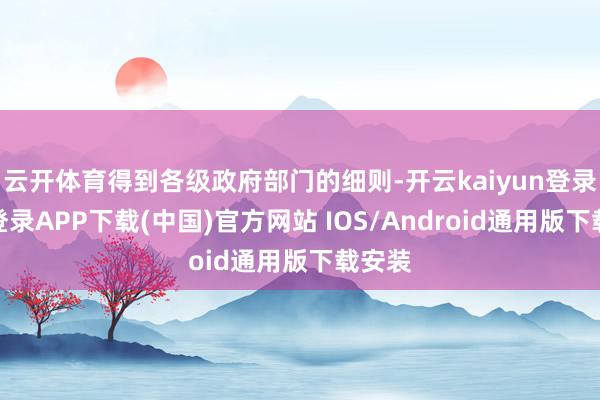 云开体育得到各级政府部门的细则-开云kaiyun登录入口登录APP下载(中国)官方网站 IOS/Android通用版下载安装