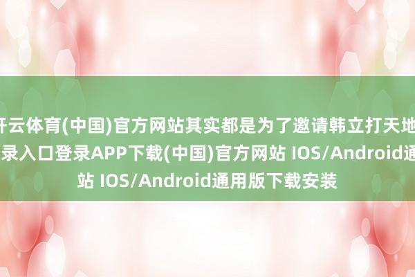 开云体育(中国)官方网站其实都是为了邀请韩立打天地-开云kaiyun登录入口登录APP下载(中国)官方网站 IOS/Android通用版下载安装