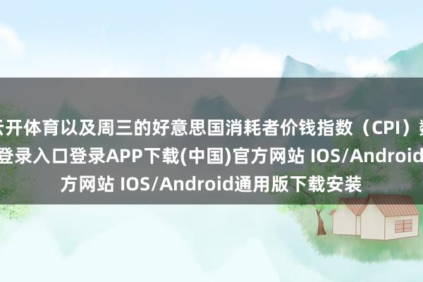 云开体育以及周三的好意思国消耗者价钱指数(CPI)数据-开云kaiyun登录入口登录APP下载(中国)官方网站 IOS/Android通用版下载安装
