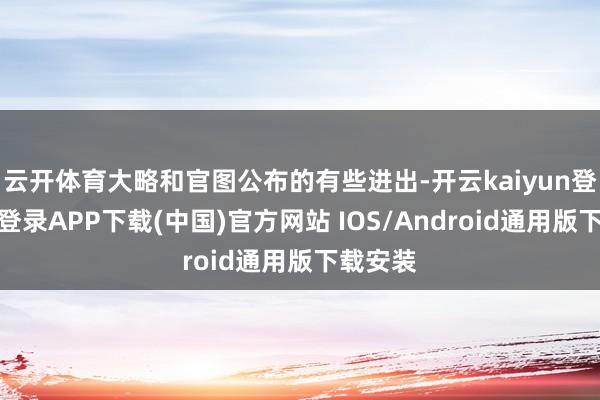 云开体育大略和官图公布的有些进出-开云kaiyun登录入口登录APP下载(中国)官方网站 IOS/Android通用版下载安装