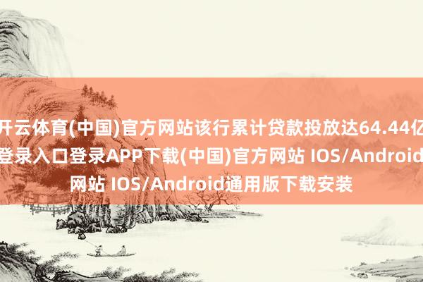 开云体育(中国)官方网站该行累计贷款投放达64.44亿元-开云kaiyun登录入口登录APP下载(中国)官方网站 IOS/Android通用版下载安装