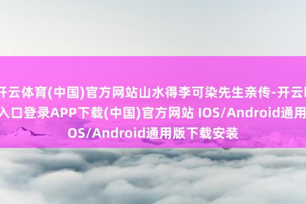 开云体育(中国)官方网站山水得李可染先生亲传-开云kaiyun登录入口登录APP下载(中国)官方网站 IOS/Android通用版下载安装