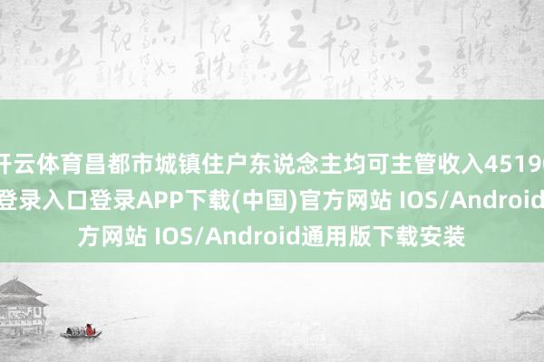 开云体育昌都市城镇住户东说念主均可主管收入45190元-开云kaiyun登录入口登录APP下载(中国)官方网站 IOS/Android通用版下载安装
