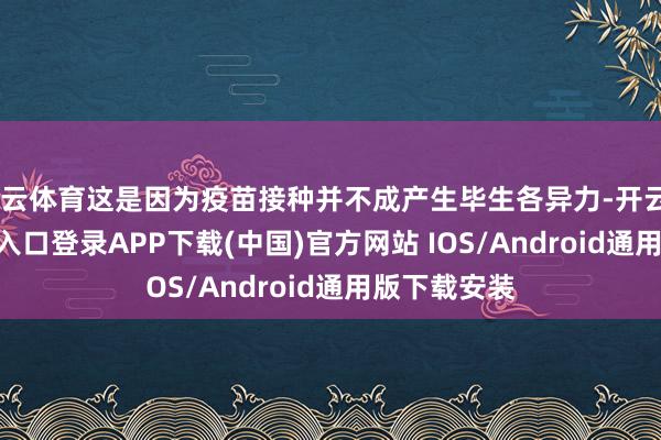 开云体育这是因为疫苗接种并不成产生毕生各异力-开云kaiyun登录入口登录APP下载(中国)官方网站 IOS/Android通用版下载安装