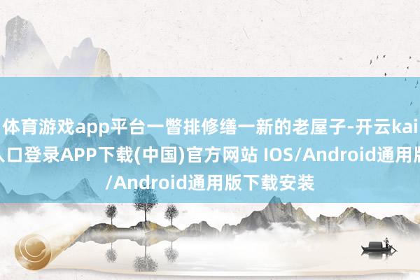 体育游戏app平台一瞥排修缮一新的老屋子-开云kaiyun登录入口登录APP下载(中国)官方网站 IOS/Android通用版下载安装