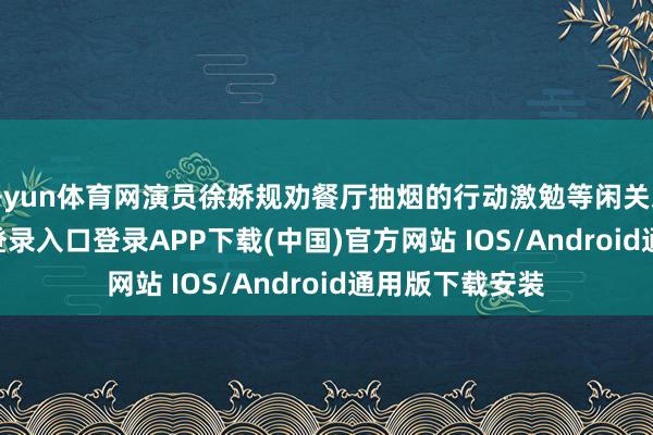 开yun体育网演员徐娇规劝餐厅抽烟的行动激勉等闲关爱-开云kaiyun登录入口登录APP下载(中国)官方网站 IOS/Android通用版下载安装