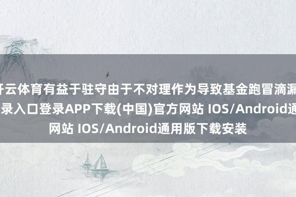 开云体育有益于驻守由于不对理作为导致基金跑冒滴漏-开云kaiyun登录入口登录APP下载(中国)官方网站 IOS/Android通用版下载安装