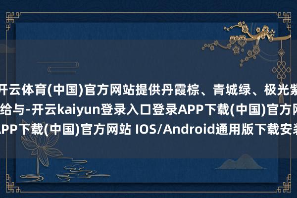 开云体育(中国)官方网站提供丹霞棕、青城绿、极光紫等愈加晴明的感情给与-开云kaiyun登录入口登录APP下载(中国)官方网站 IOS/Android通用版下载安装