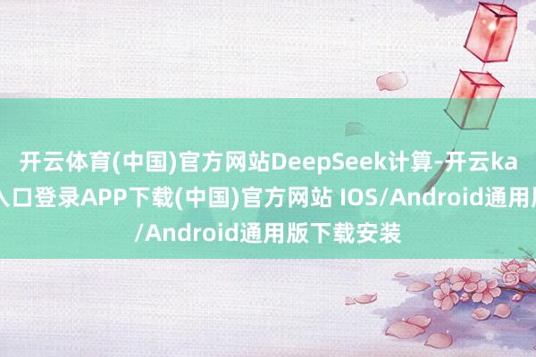 开云体育(中国)官方网站DeepSeek计算-开云kaiyun登录入口登录APP下载(中国)官方网站 IOS/Android通用版下载安装