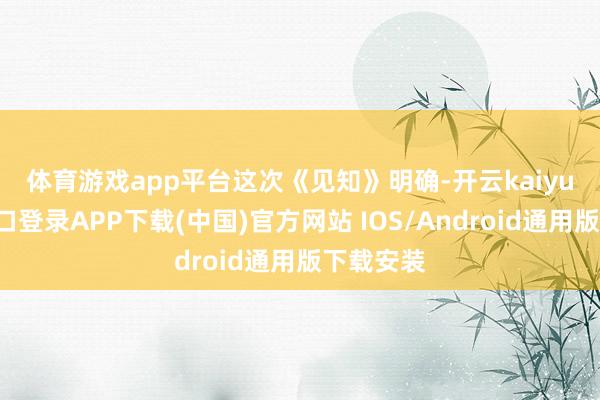 体育游戏app平台　　这次《见知》明确-开云kaiyun登录入口登录APP下载(中国)官方网站 IOS/Android通用版下载安装