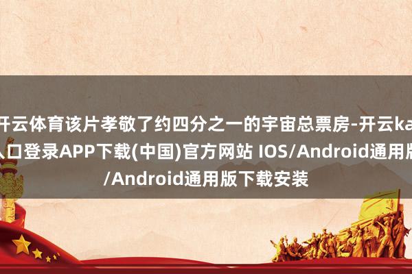 开云体育该片孝敬了约四分之一的宇宙总票房-开云kaiyun登录入口登录APP下载(中国)官方网站 IOS/Android通用版下载安装
