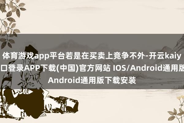 体育游戏app平台若是在买卖上竞争不外-开云kaiyun登录入口登录APP下载(中国)官方网站 IOS/Android通用版下载安装