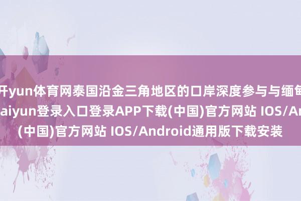 开yun体育网泰国沿金三角地区的口岸深度参与与缅甸的买卖步履-开云kaiyun登录入口登录APP下载(中国)官方网站 IOS/Android通用版下载安装