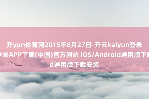 开yun体育网2015年8月27日-开云kaiyun登录入口登录APP下载(中国)官方网站 IOS/Android通用版下载安装