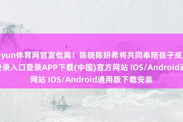 开yun体育网官宣仳离！陈晓陈妍希将共同奉陪孩子成长-开云kaiyun登录入口登录APP下载(中国)官方网站 IOS/Android通用版下载安装