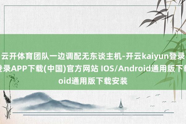 云开体育团队一边调配无东谈主机-开云kaiyun登录入口登录APP下载(中国)官方网站 IOS/Android通用版下载安装