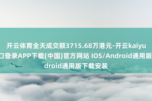 开云体育全天成交额3715.68万港元-开云kaiyun登录入口登录APP下载(中国)官方网站 IOS/Android通用版下载安装