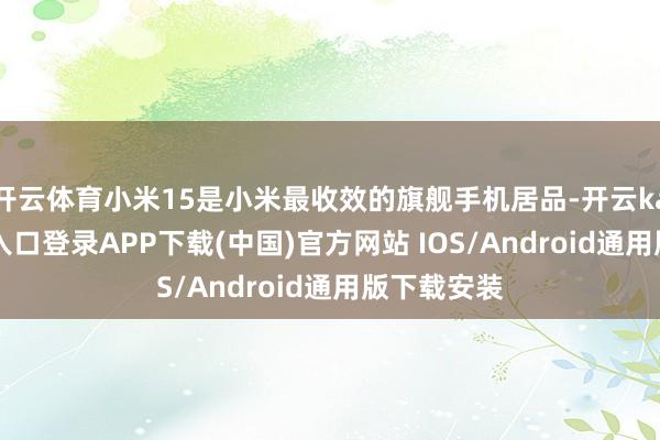 开云体育小米15是小米最收效的旗舰手机居品-开云kaiyun登录入口登录APP下载(中国)官方网站 IOS/Android通用版下载安装