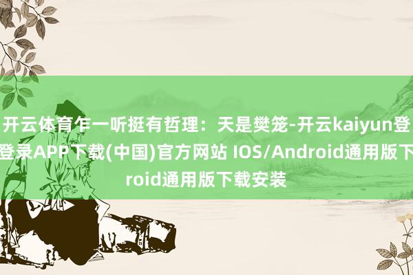 开云体育乍一听挺有哲理：天是樊笼-开云kaiyun登录入口登录APP下载(中国)官方网站 IOS/Android通用版下载安装