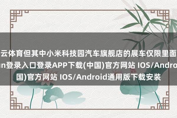 开云体育但其中小米科技园汽车旗舰店的展车仅限里面职工试驾-开云kaiyun登录入口登录APP下载(中国)官方网站 IOS/Android通用版下载安装